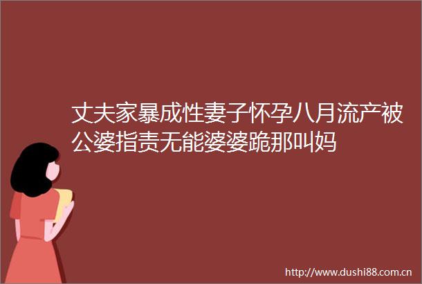 丈夫家暴成性妻子怀孕八月流产被公婆指责无能婆婆跪那叫妈