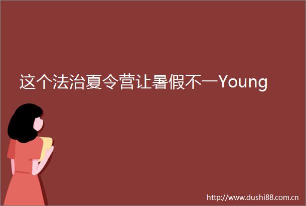 这个法治夏令营让暑假不一Young