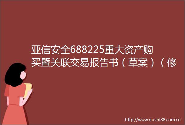 亚信安全688225重大资产购买暨关联交易报告书（草案）（修订稿）修订说明