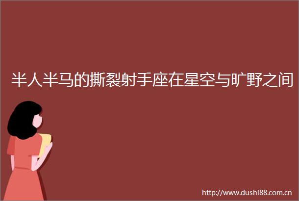 半人半马的撕裂射手座在星空与旷野之间