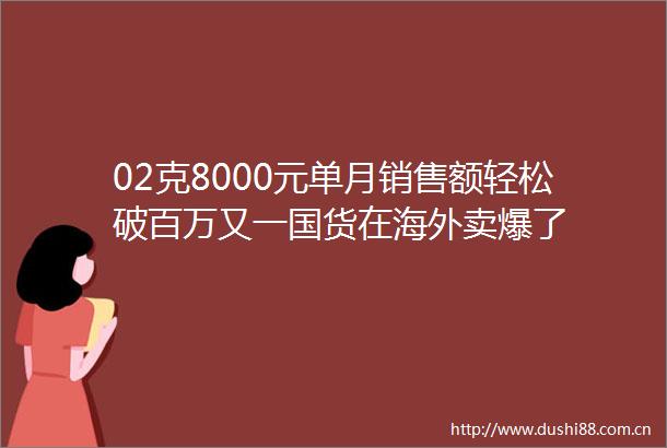 02克8000元单月销售额轻松破百万又一国货在海外卖爆了
