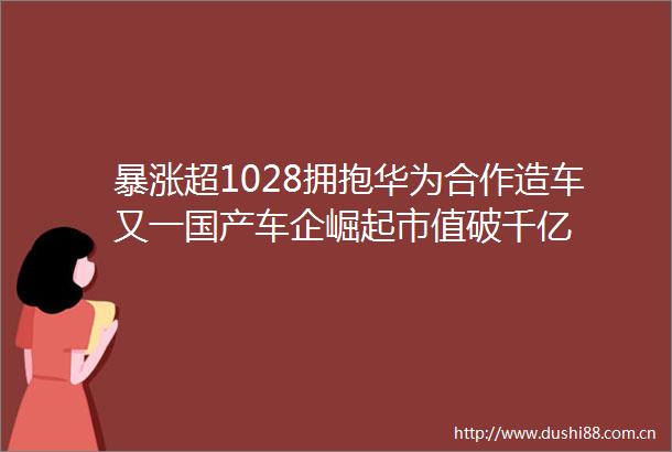 暴涨超1028拥抱华为合作造车又一国产车企崛起市值破千亿