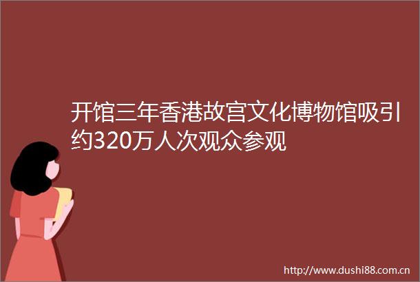 开馆三年香港故宫文化博物馆吸引约320万人次观众参观