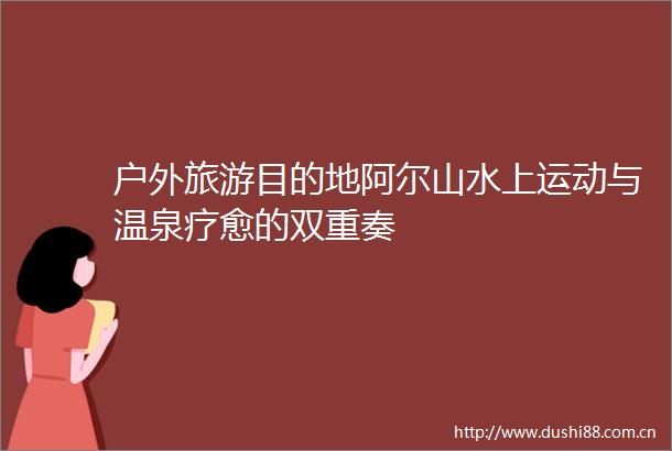 户外旅游目的地阿尔山水上运动与温泉疗愈的双重奏