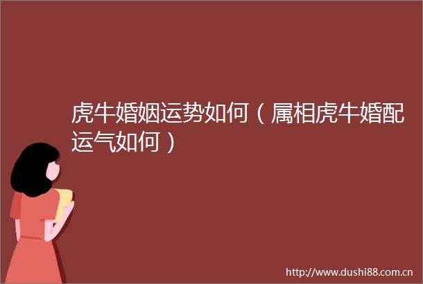 虎牛婚姻运势如何（属相虎牛婚配运气如何）