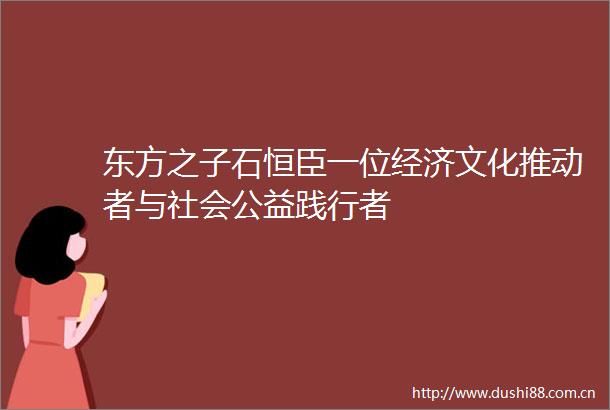 东方之子石恒臣一位经济文化推动者与社会公益践行者