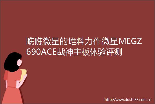 瞧瞧微星的堆料力作微星MEGZ690ACE战神主板体验评测