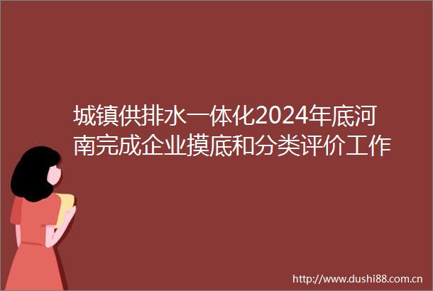 城镇供排水一体化2024年底河南完成企业摸底和分类评价工作