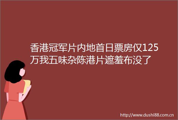 香港冠军片内地首日票房仅125万我五味杂陈港片遮羞布没了