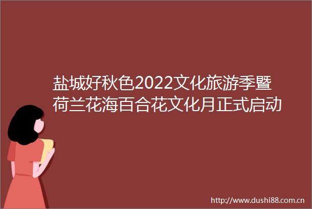 盐城好秋色2022文化旅游季暨荷兰花海百合花文化月正式启动