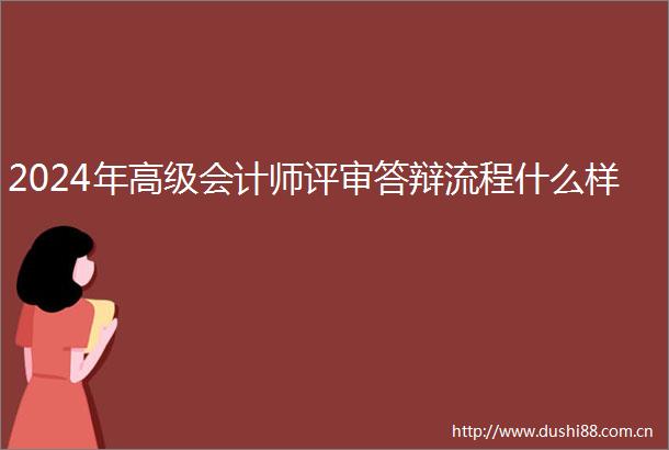 2024年高级会计师评审答辩流程什么样