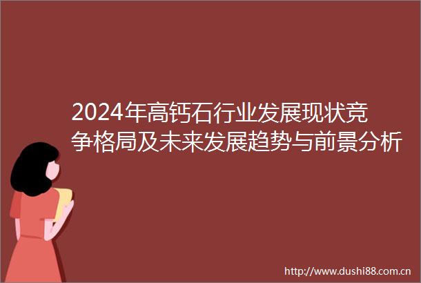 2024年高钙石行业发展现状竞争格局及未来发展趋势与前景分析