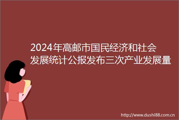 2024年高邮市国民经济和社会发展统计公报发布三次产业发展量质齐升增势凸显