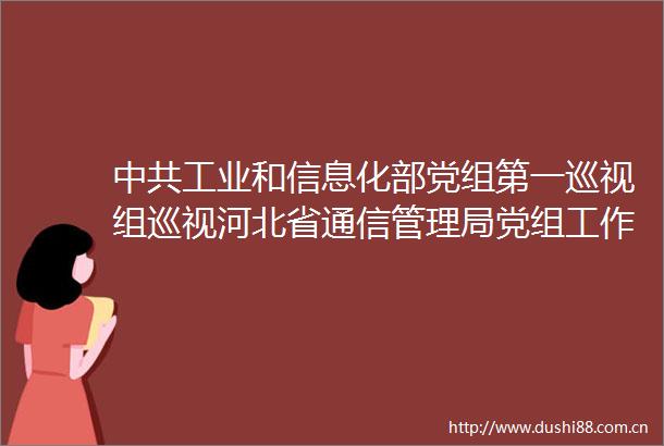 工业和信息化部党组第一巡视组巡视河北省通信管理局党组工作动员会召开