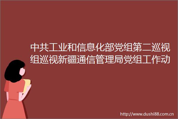 工业和信息化部党组第二巡视组巡视新疆通信管理局党组工作动员会召开