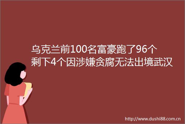乌克兰前100名富豪跑了96个剩下4个因贪腐无法出境武汉新增9例阳性
