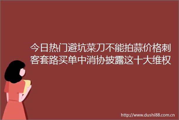 今日热门避坑菜刀不能拍蒜价格刺客套路买单中消协披露这十大维权热点细节