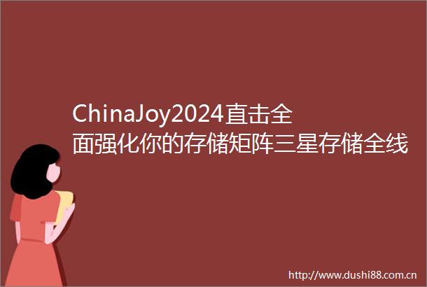 ChinaJoy2024直击全面强化你的存储矩阵三星存储全线产品速览