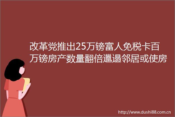 改革党推出25万镑富人免税卡百万镑房产数量翻倍邋遢邻居或使房产贬值43万镑