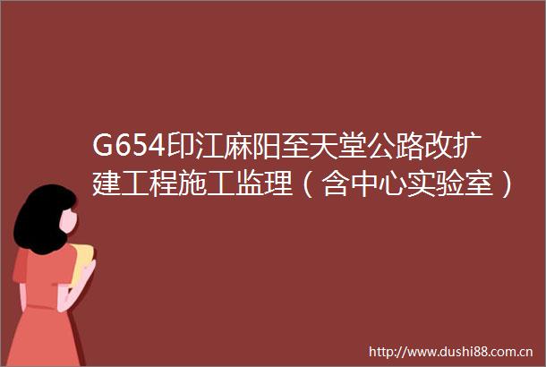 G654印江麻阳至天堂公路改扩建工程施工监理（含中心实验室）招标公告