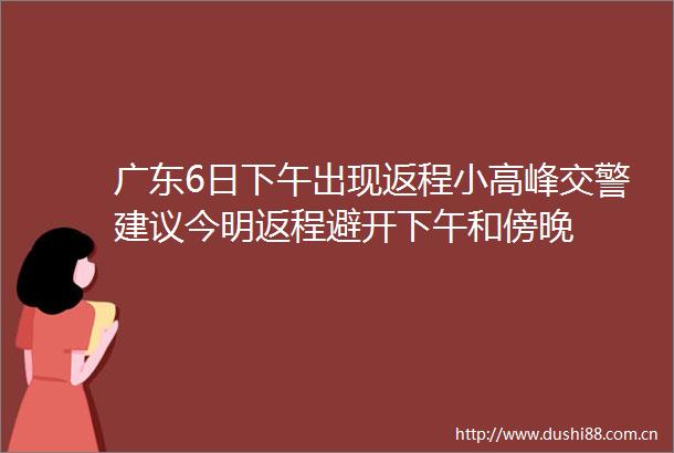 广东6日下午出现返程小高峰建议今明返程避开下午和傍晚