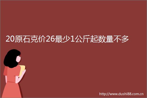20原石克价26最少1公斤起数量不多