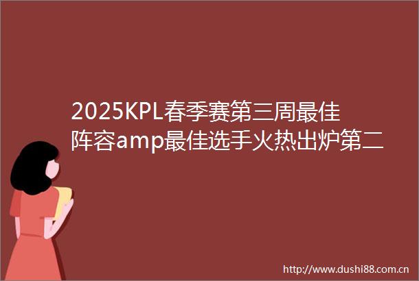 2025KPL春季赛第三周最佳阵容amp最佳选手火热出炉第二轮KPL线下观赛活动预告来袭
