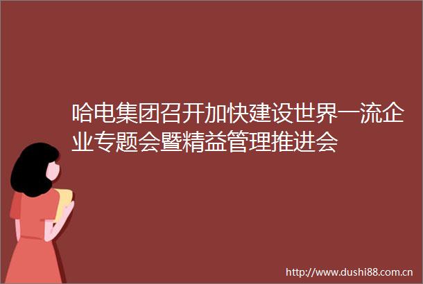 哈电集团召开加快建设世界一流企业专题会暨精益管理推进会