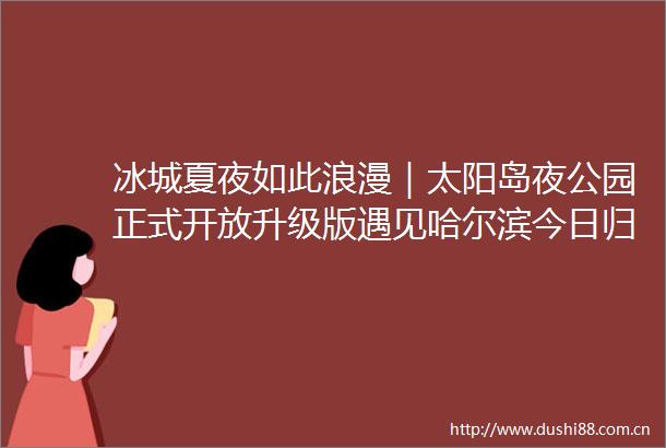 冰城夏夜如此浪漫｜太阳岛夜公园正式开放升级版遇见哈尔滨今日归来