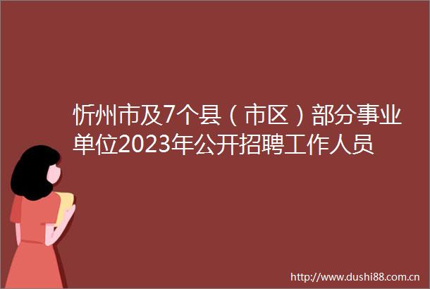 忻州市及7个县（市区）部分事业单位2023年公开招聘工作人员公告