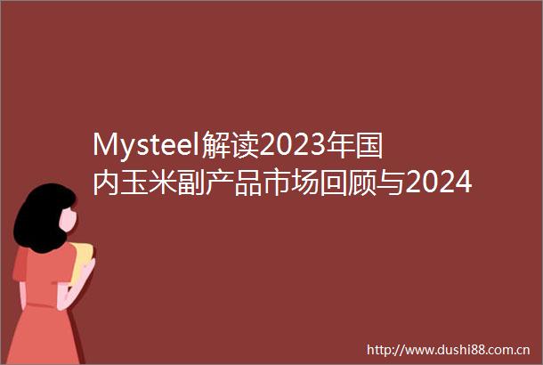 Mysteel解读2023年国内玉米副产品市场回顾与2024年展望