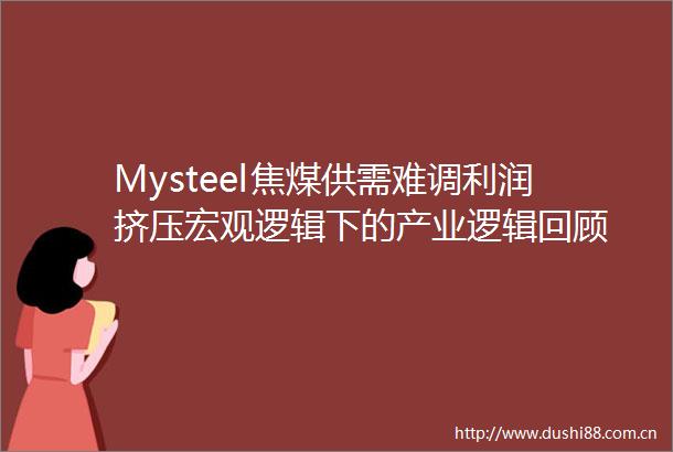 Mysteel焦煤供需难调利润挤压宏观逻辑下的产业逻辑回顾