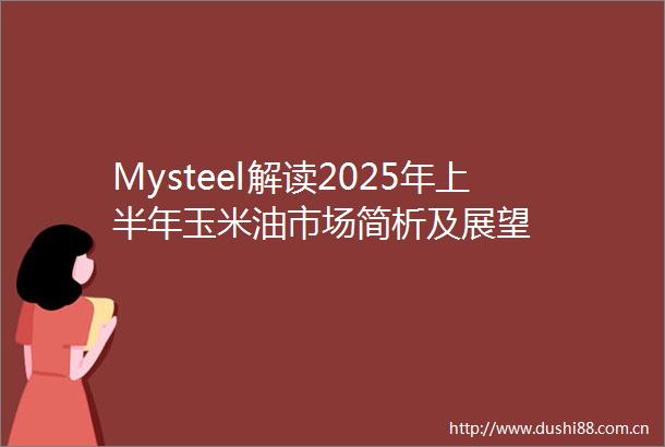 Mysteel解读2025年上半年玉米油市场简析及展望