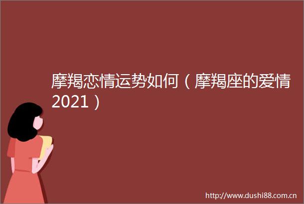 摩羯恋情运势如何（摩羯座的爱情2021）