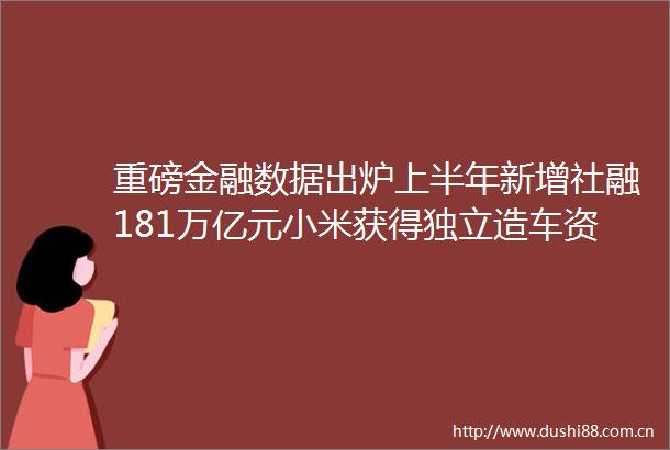 重磅金融数据出炉上半年新增社融181万亿元小米获得独立造车资质