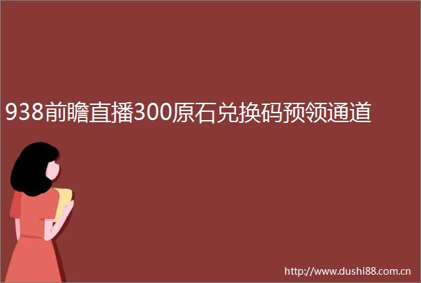 938前瞻直播300原石兑换码预领通道