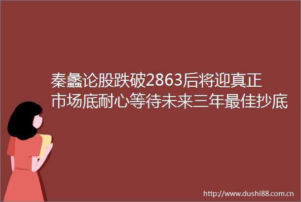 秦蠡论股跌破2863后将迎真正市场底耐心等待未来三年最佳抄底机遇