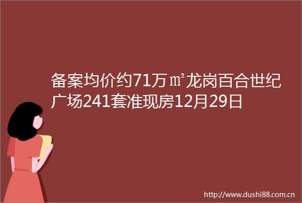 备案均价约71万㎡龙岗百合世纪广场241套准现房12月29日诚意登记