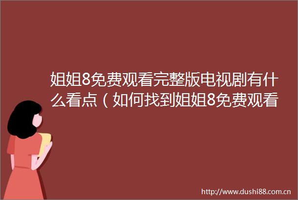 姐姐8免费观看完整版电视剧有什么看点（如何找到姐姐8免费观看完整版电视剧的最佳观看方式）