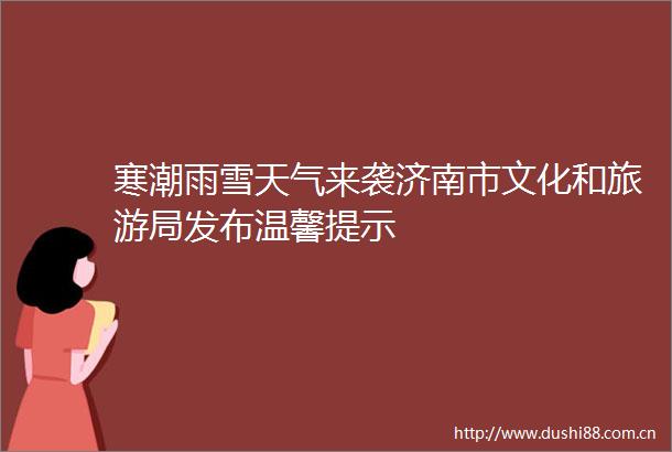 寒潮雨雪天气来袭济南市文化和旅游局发布温馨提示
