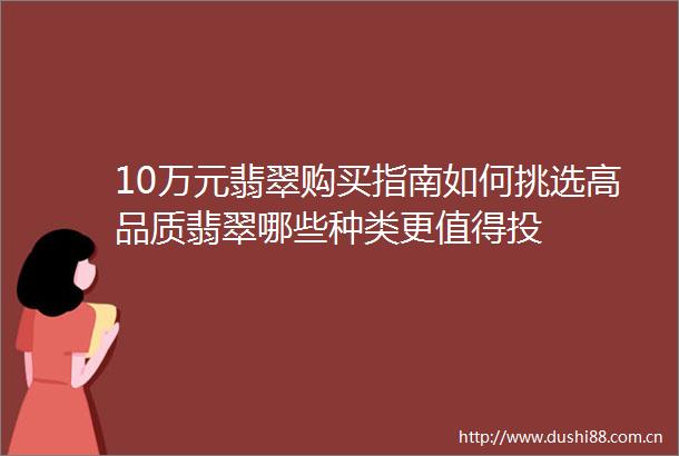 10万元翡翠购买指南如何挑选高品质翡翠哪些种类更值得投