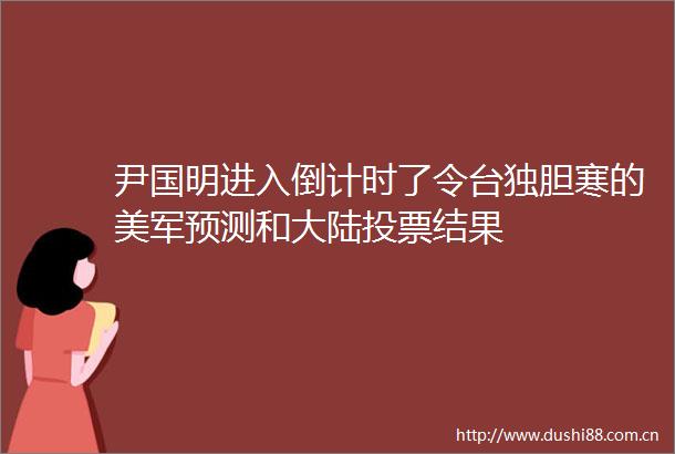 尹国明进入倒计时了令胆寒的美军预测和大陆投票结果