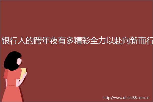 银行人的跨年夜有多精彩全力以赴向新而行