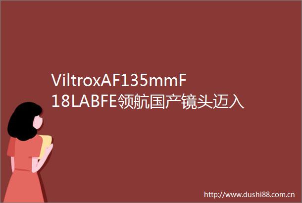 ViltroxAF135mmF18LABFE领航国产镜头迈入新时代