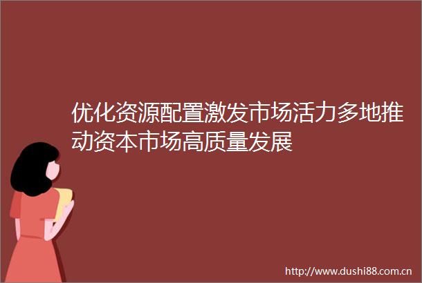 优化资源配置激发市场活力多地推动资本市场高质量发展
