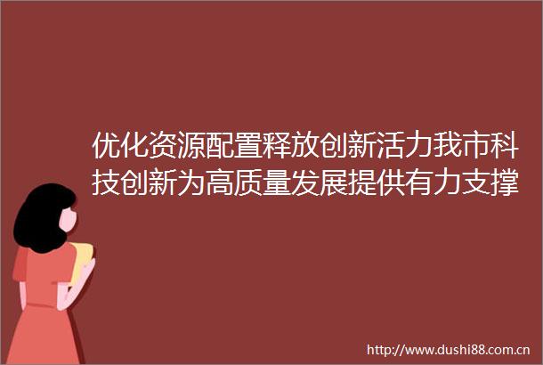 优化资源配置释放创新活力我市科技创新为高质量发展提供有力支撑