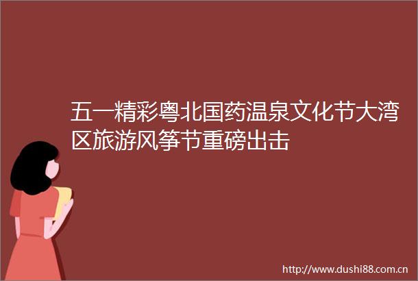 五一精彩粤北国药温泉文化节大湾区旅游风筝节重磅出击