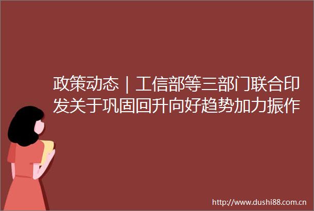 政策动态｜工信部等三部门联合印发关于巩固回升向好趋势加力振作工业经济的通知