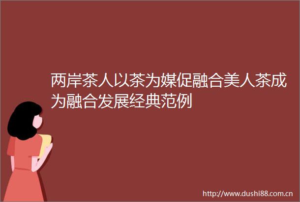 两岸茶人以茶为媒促融合美人茶成为融合发展经典范例