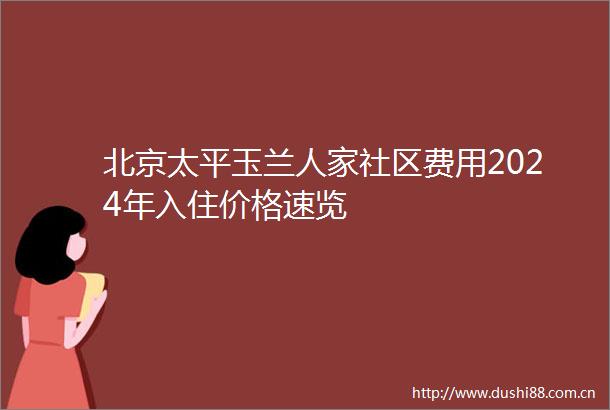 北京太平玉兰人家社区费用2024年入住价格速览